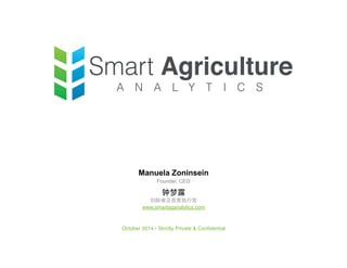 Smart Agriculture A N A L Y T I C S 
Manuela Zoninsein 
Founder, CEO 
钟梦露 
创始者及首席执行官 
www.smartaganalytics.com 
October 2014 • Strictly Private & Confidential! 
 