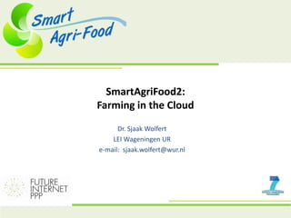 SmartAgriFood2:
Farming in the Cloud
Dr. Sjaak Wolfert
LEI Wageningen UR
e-mail: sjaak.wolfert@wur.nl
 