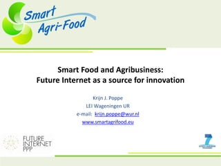 Smart Food and Agribusiness:
Future Internet as a source for innovation
                  Krijn J. Poppe
              LEI Wageningen UR
           e-mail: krijn.poppe@wur.nl
             www.smartagrifood.eu
 
