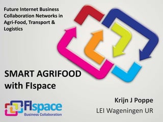Krijn J Poppe 
LEI Wageningen UR 
Future Internet Business 
Collaboration Networks in 
Agri-Food, Transport & 
Logistics 
SMART AGRIFOOD 
with FIspace 
 