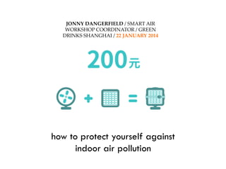 how to protect yourself against
indoor air pollution	
JONNY  DANGERFIELD  /  SMART  AIR  
WORKSHOP  COORDINATOR  /  GREEN  
DRINKS  SHANGHAI  /  22  JANUARY  2014	
 