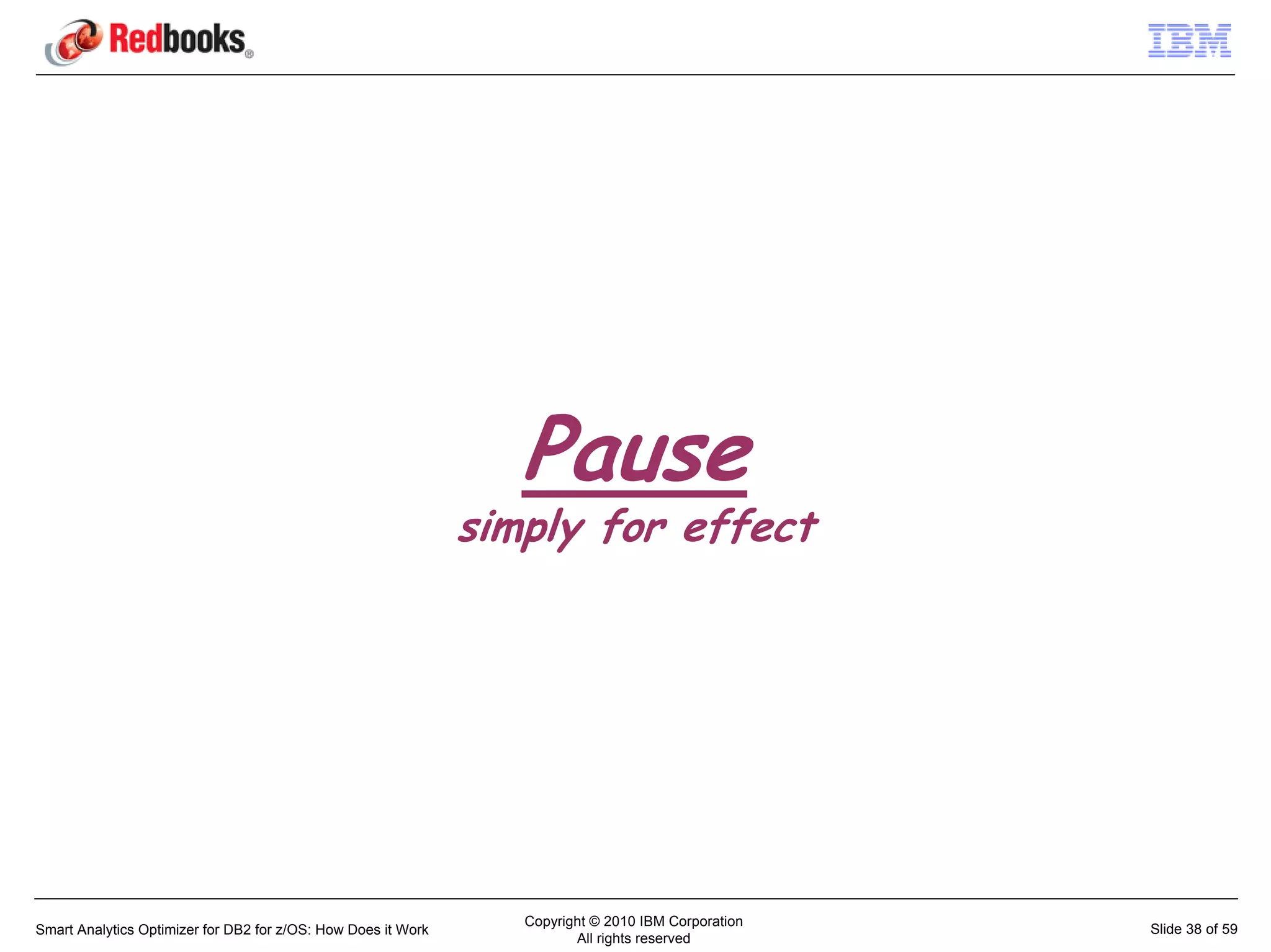 Pause
                                                               simply for effect




                                                                  Copyright © 2010 IBM Corporation
Smart Analytics Optimizer for DB2 for z/OS: How Does it Work                                         Slide 38 of 59
                                                                         All rights reserved
 