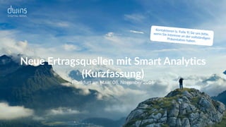 Neue Ertragsquellen mit Smart Analytics 
(Kurzfassung)
Frankfurt am Main, 08. November 2016
Kontaktieren (s. Folie 9) Sie uns bitte,wenn Sie Interesse an der vollständigenPräsentation haben.
 