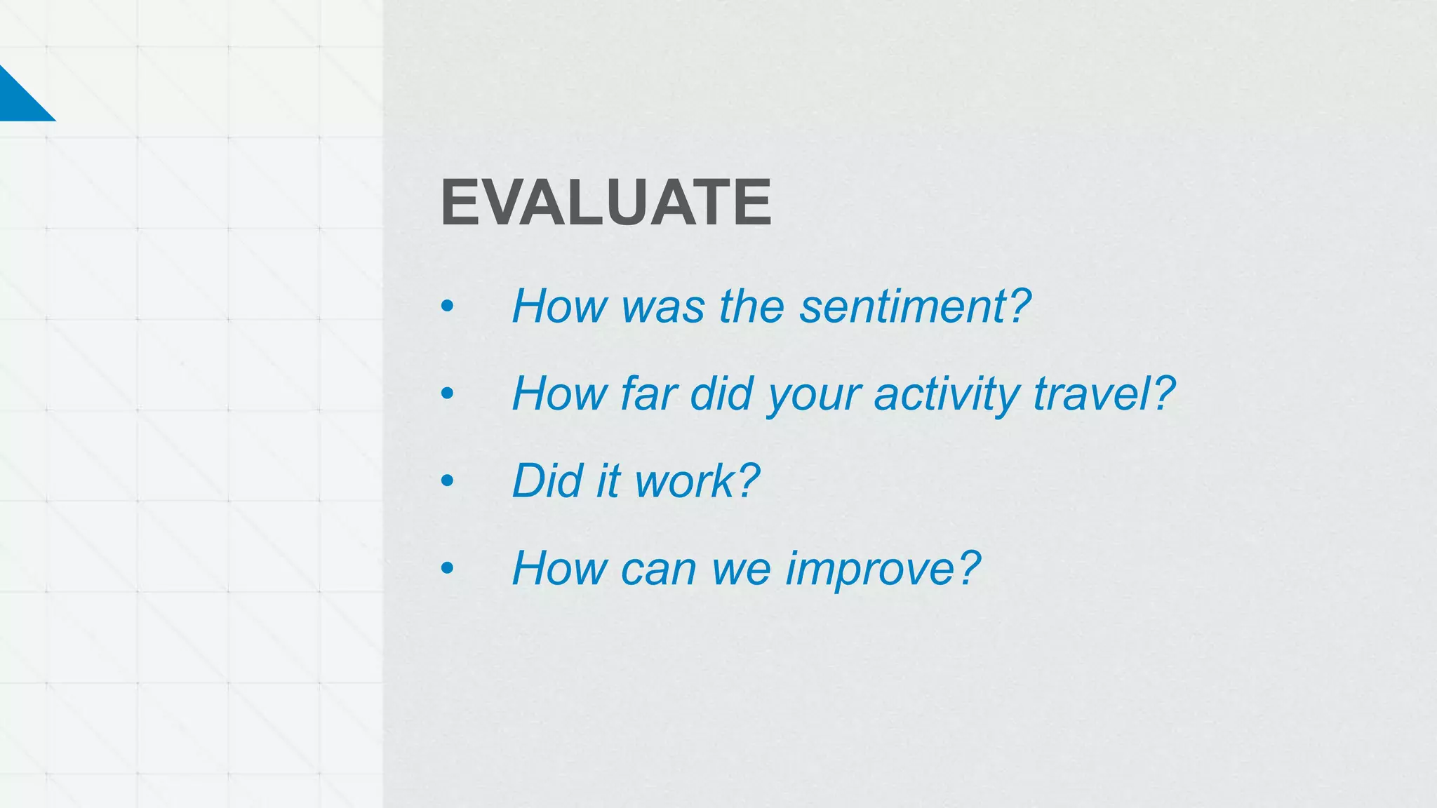 EVALUATE
• How was the sentiment?
• How far did your activity travel?
• Did it work?
• How can we improve?
 