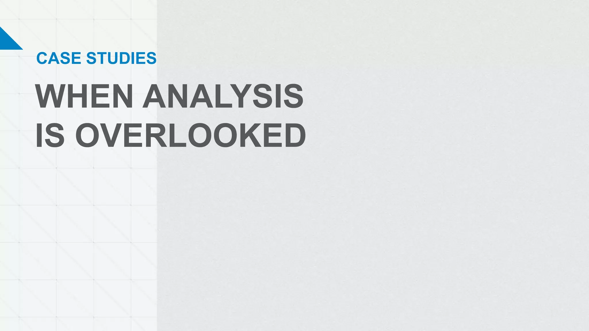 WHEN ANALYSIS
IS OVERLOOKED
CASE STUDIES
 