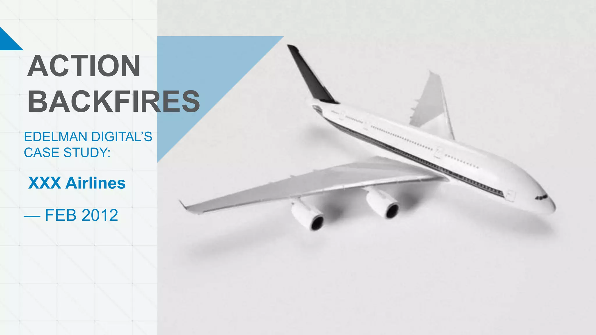 ACTION
BACKFIRES
EDELMAN DIGITAL’S
CASE STUDY:
XXX Airlines
— FEB 2012
 