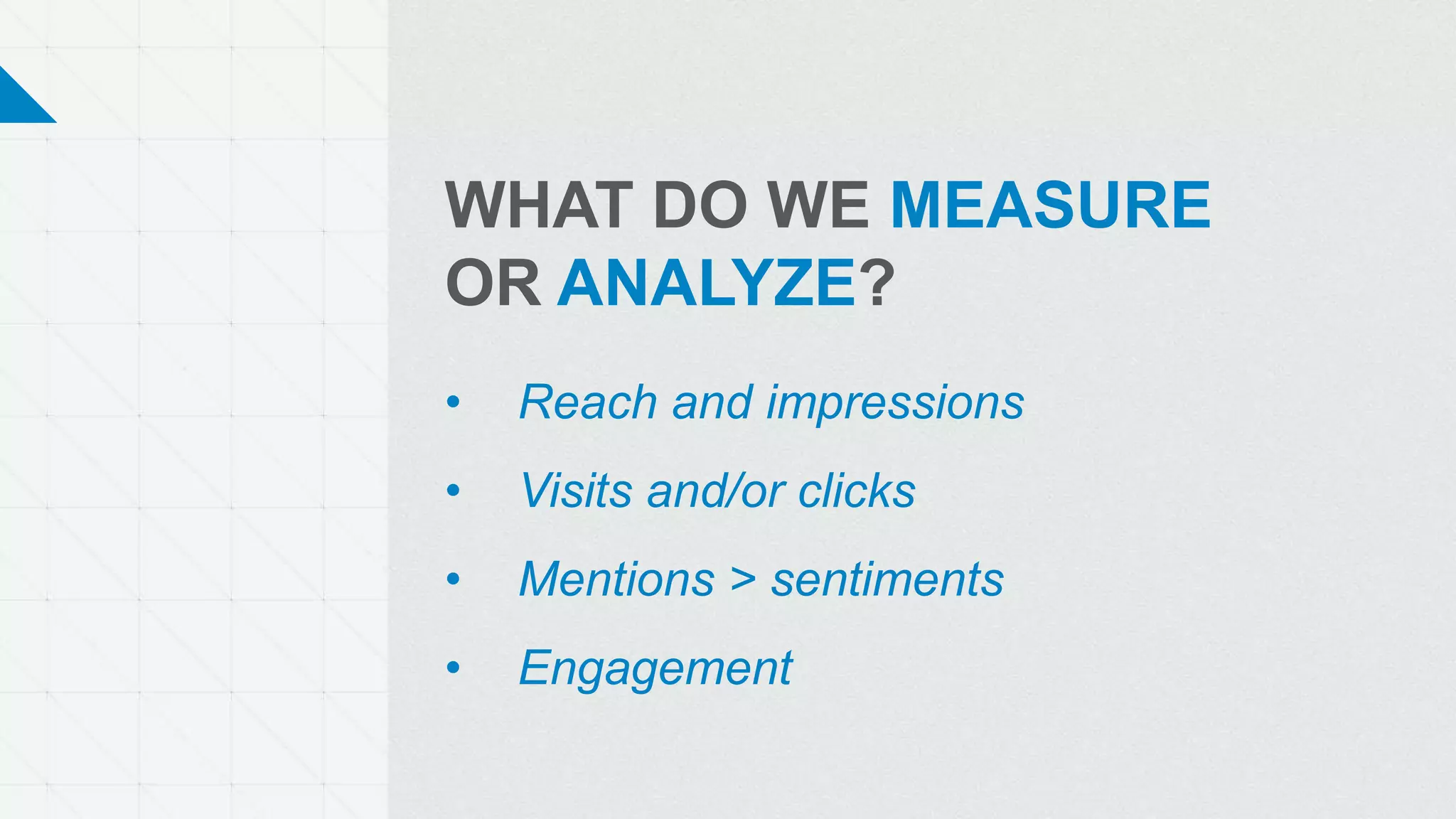 WHAT DO WE MEASURE
OR ANALYZE?
• Reach and impressions
• Visits and/or clicks
• Mentions > sentiments
• Engagement
 