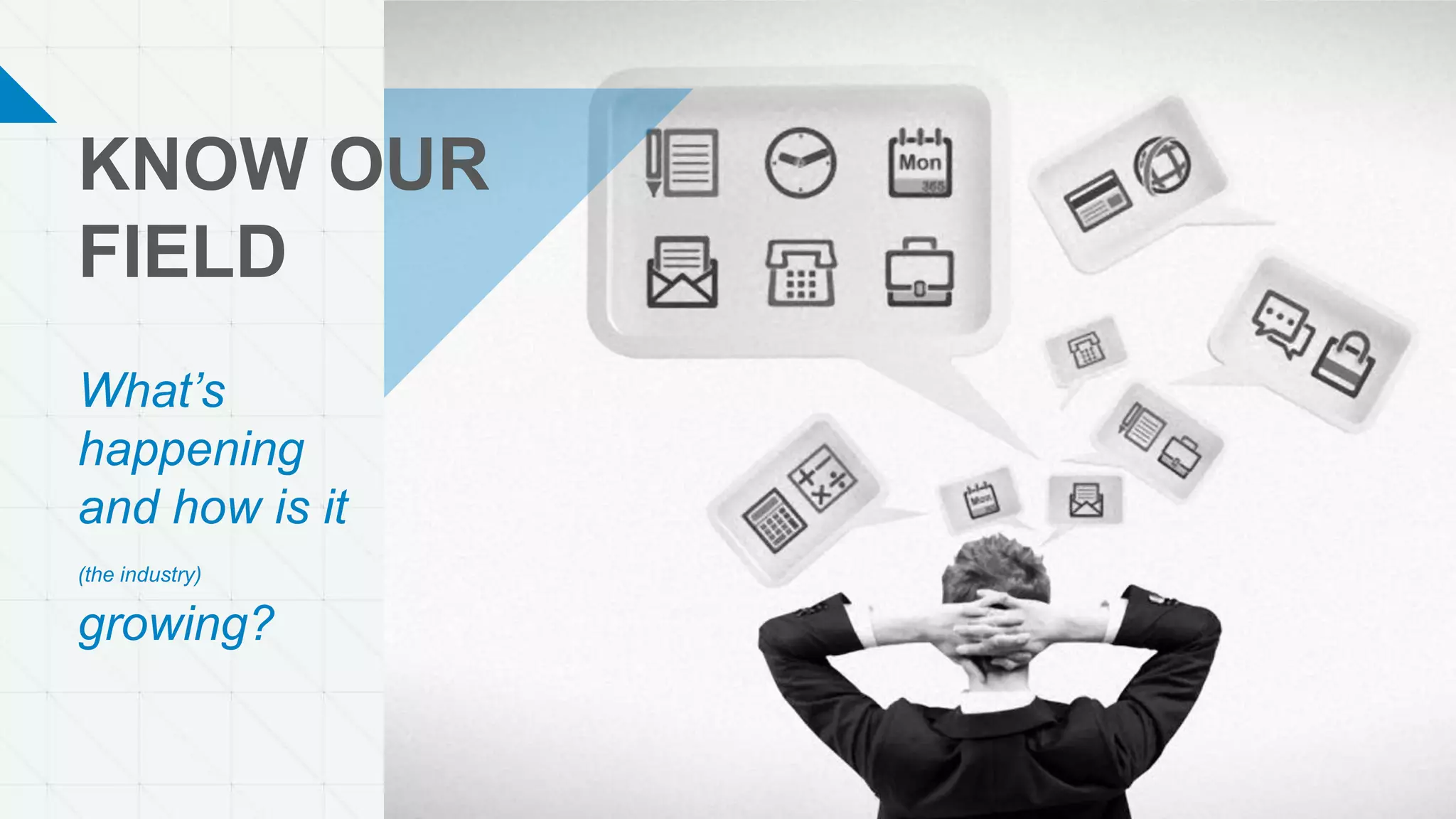 KNOW OUR
FIELD
What’s
happening
and how is it
(the industry)
growing?
 