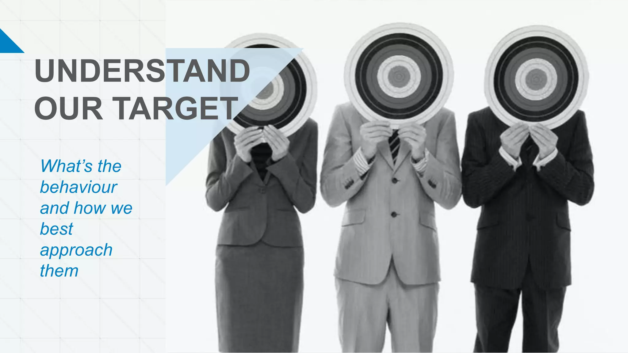 UNDERSTAND
OUR TARGET
What’s the
behaviour
and how we
best
approach
them
 
