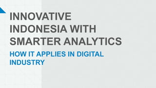 INNOVATIVE
INDONESIA WITH
SMARTER ANALYTICS
HOW IT APPLIES IN DIGITAL
INDUSTRY
 