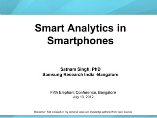 - 1 / 26 - 방갈로르연구소(SISO)11
Smart Analytics in
Smartphones
Satnam Singh, PhD
Samsung Research India -Bangalore
Fifth Elephant Conference, Bangalore
July 13, 2012
Disclaimer: Talk is based on my personal views and knowledge gathered from open sources
 