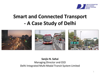 Smart and Connected Transport - A Case Study of Delhi Sanjiv N. Sahai Managing Director and CEO Delhi Integrated Multi-Modal Transit System Limited 