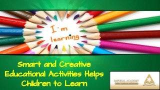 Smart and Creative
Educational Activities Helps
Children to Learn
 