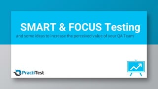 SMART & FOCUS Testing
and some ideas to increase the perceived value of your QA Team
 
