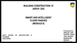 BUILDING CONSTRUCTION- IV
(ARCH- 220)
SMART AND INTELLIGENT
FLOOR FINISHES
(MODULE-5)
Presented by-
ABHIJAY JAIN
GAYATRI SINGH
JUHI JASEEM
MADHULIKA
DHIMAN
ROHAN IYER
AMITY SCHOOL OF ARCHITECTURE &
PLANNING
AUUP,NOIDA
 