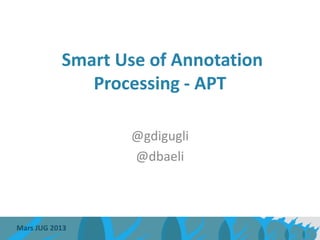 Smart Use of Annotation
              Processing - APT

                  @gdigugli
                  @dbaeli



Mars JUG 2013
 