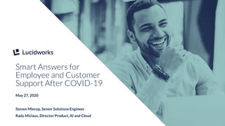 1
SPEAKER NAME
SPEAKER TITLE
Smart Answers for
Employee and Customer
Support After COVID-19
May 27, 2020
Steven Mierop, Senior Solutions Engineer
Radu Miclaus, Director Product, AI and Cloud
 