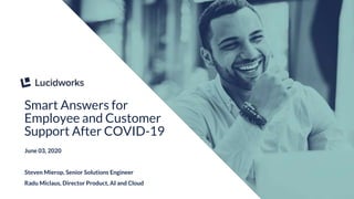 1
SPEAKER NAME
SPEAKER TITLE
Smart Answers for
Employee and Customer
Support After COVID-19
June 03, 2020
Steven Mierop, Senior Solutions Engineer
Radu Miclaus, Director Product, AI and Cloud
 