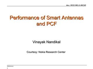 doc.: IEEE 802.11-00/269
Submissio
n
Performance of Smart AntennasPerformance of Smart Antennas
and PCFand PCF
Vinayak NandikalVinayak Nandikal
Courtesy: Nokia Research CenterCourtesy: Nokia Research Center
 