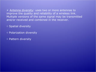  Antenna diversity: uses two or more antennas to
improve the quality and reliability of a wireless link.
Multiple versions of the same signal may be transmitted
and/or received and combined in the receiver.

o Spatial diversity

o Polarization diversity

o Pattern diversity
 