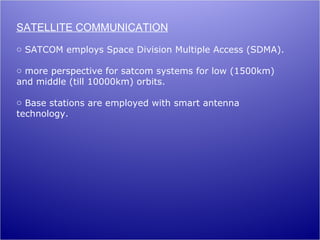 SATELLITE COMMUNICATION
o SATCOM employs Space Division Multiple Access (SDMA).

o more perspective for satcom systems for low (1500km)
and middle (till 10000km) orbits.

o Base stations are employed with smart antenna
technology.
 
