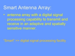 Smart Antenna Array:
• antenna array with a digital signal
processing capability to transmit and
receive in an adaptive and spatially
sensitive manner.
“Smart” >> digital signal processing facility
 