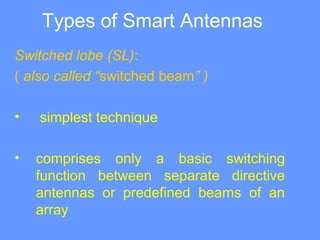 Types of Smart Antennas
Switched lobe (SL):
( also called “switched beam” )
• simplest technique
• comprises only a basic switching
function between separate directive
antennas or predefined beams of an
array
 