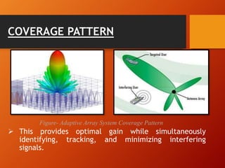 COVERAGE PATTERN
 This provides optimal gain while simultaneously
identifying, tracking, and minimizing interfering
signals.
Figure- Adaptive Array System Coverage Pattern
 