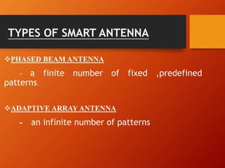 TYPES OF SMART ANTENNA
PHASED BEAM ANTENNA
- a finite number of fixed ,predefined
patterns.
ADAPTIVE ARRAY ANTENNA
- an infinite number of patterns
 