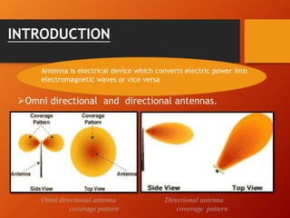 INTRODUCTION
Omni directional and directional antennas.
Omni directional antenna Directional antenna
coverage pattern coverage pattern
Antenna is electrical device which converts electric power into
electromagnetic waves or vice versa
 