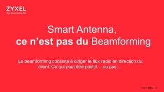 13© 2017
Le beamforming consiste à diriger le flux radio en direction du
client. Ce qui peut être positif… ou pas…
Smart Antenna,
ce n’est pas du Beamforming
 