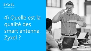 25
4) Quelle est la
qualité des
smart antenna
Zyxel ?
 