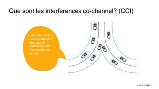 9© 2017
Que sont les interferences co-channel? (CCI)
Les CCI, c’est
l’equivalent de 2
files qui se
réunissent sur
l’autoroute par
erreur!
 