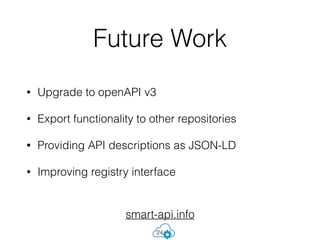 • Upgrade to openAPI v3
• Export functionality to other repositories
• Providing API descriptions as JSON-LD
• Improving registry interface
Future Work
24
smart-api.info
 