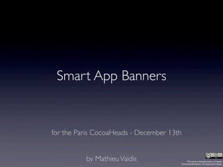 Smart App Banners


for the Paris CocoaHeads - December 13th


          by Mathieu Vaidis                This work is licensed under a Creative
                                       Commons Attribution 3.0 Unported License.
 
