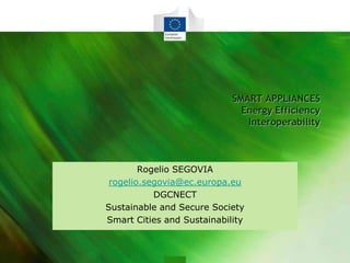 SMART APPLIANCES
Energy Efficiency
Interoperability

Rogelio SEGOVIA
rogelio.segovia@ec.europa.eu
DGCNECT
Sustainable and Secure Society
Smart Cities and Sustainability

 