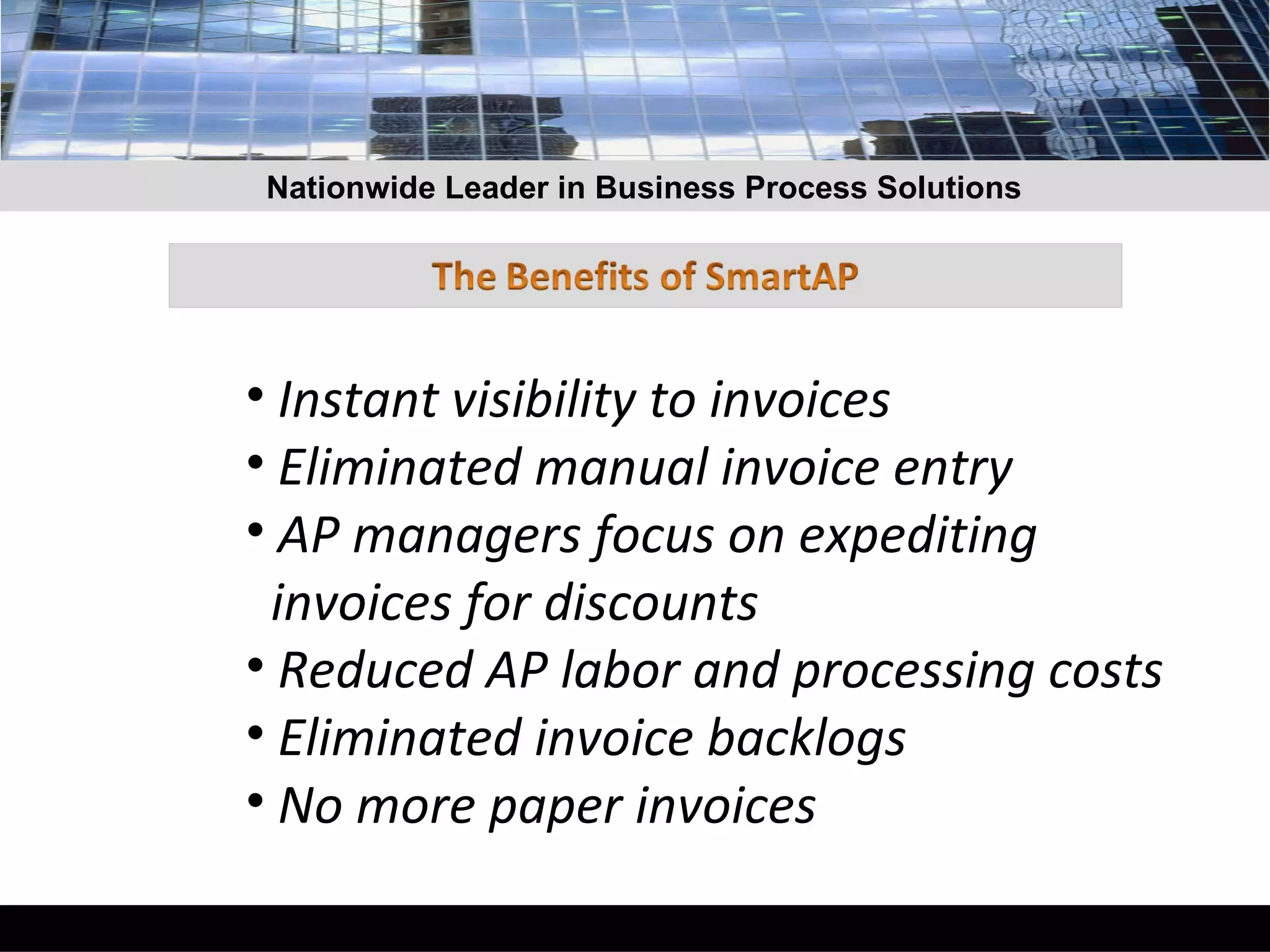 Nationwide Leader in Business Process Solutions Instant visibility to invoices Eliminated manual invoice entry AP managers focus on expediting    invoices for discounts Reduced AP labor and processing costs Eliminated invoice backlogs No more paper invoices   