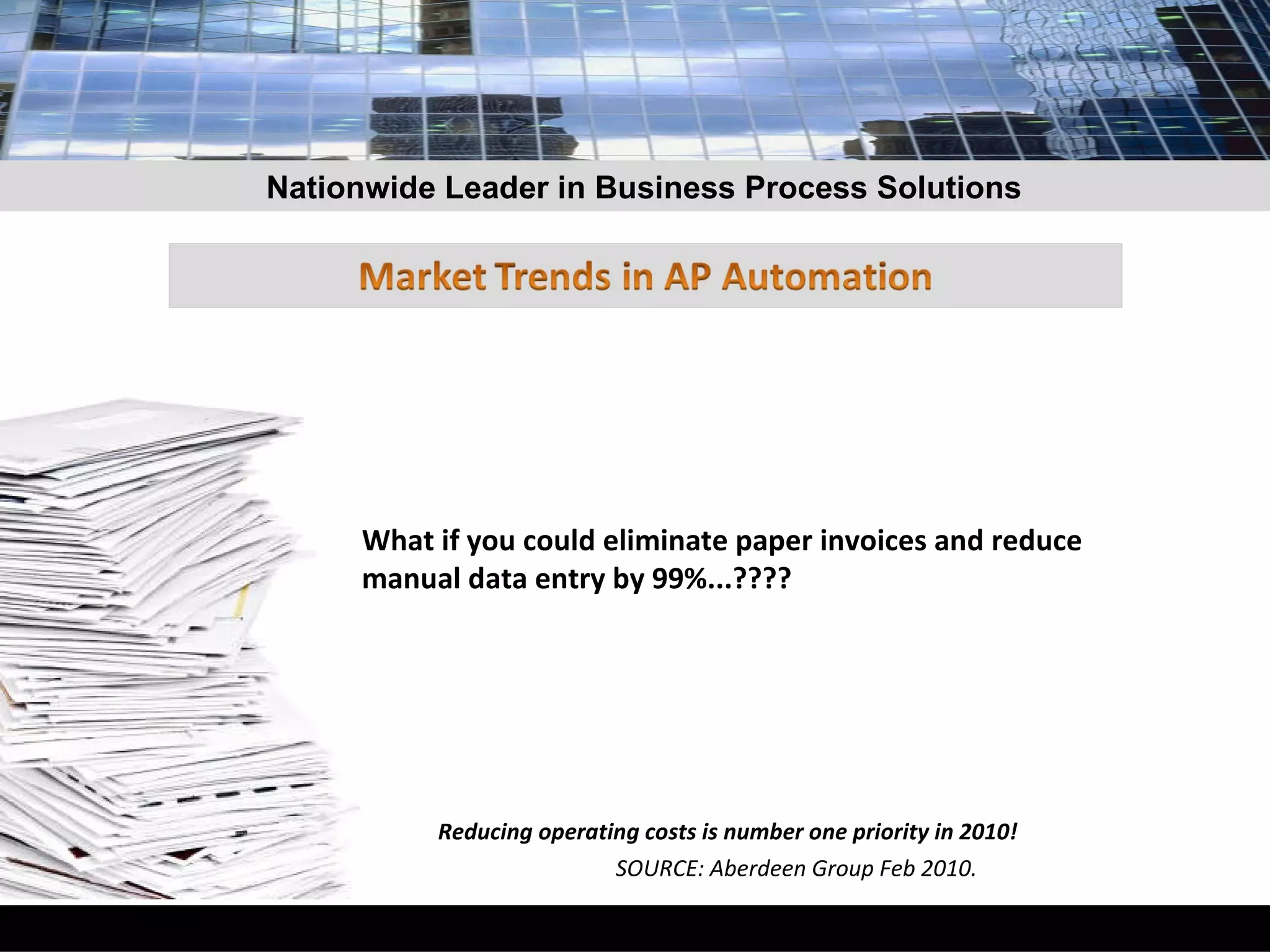 What if you could eliminate paper invoices and reduce manual data entry by 99%...???? Reducing operating costs is number one priority in 2010!  SOURCE: Aberdeen Group Feb 2010. Nationwide Leader in Business Process Solutions 