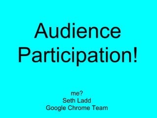 Audience
Participation!
           me?
        Seth Ladd
   Google Chrome Team
 