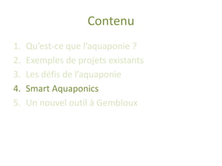 Contenu
1. Qu’est-ce que l’aquaponie ?
2. Exemples de projets existants
3. Les défis de l’aquaponie
4. Smart Aquaponics
5....