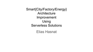 Smart{City/Factory/Energy}
Architecture
Improvement
Using
Serverless Solutions
Elias Hasnat
 