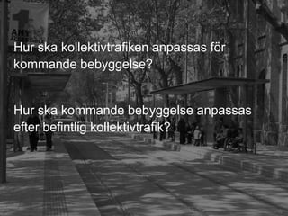 Hur ska kollektivtrafiken anpassas för
kommande bebyggelse?


Hur ska kommande bebyggelse anpassas
efter befintlig kollektivtrafik?




                                         13
 