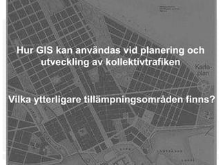 Hur GIS kan användas vid planering och
      utveckling av kollektivtrafiken


Vilka ytterligare tillämpningsområden finns?




                                           2
 