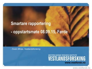 www.vestforsk.no
Smartare rapportering
- oppstartsmøte 08.09.15, Førde
- Svein Ølnes, Vestlandsforsking
 