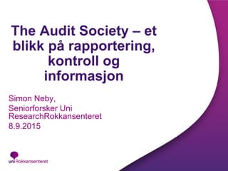 The Audit Society – et
blikk på rapportering,
kontroll og
informasjon
Simon Neby,
Seniorforsker Uni
ResearchRokkansenteret
8.9.2015
 