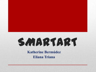SMARTART
 Katherine Bermúdez
    Eliana Triana
 