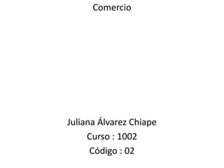 Comercio

Juliana Álvarez Chiape
Curso : 1002
Código : 02

 