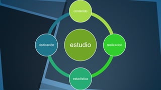 estudio
contenido
realizacion
estadística
dedicación
 