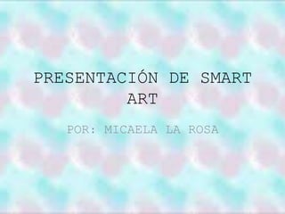PRESENTACIÓN DE SMART 
ART 
POR: MICAELA LA ROSA 
 