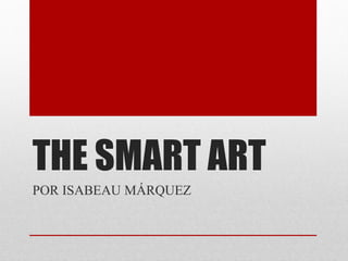 THE SMART ART 
POR ISABEAU MÁRQUEZ  